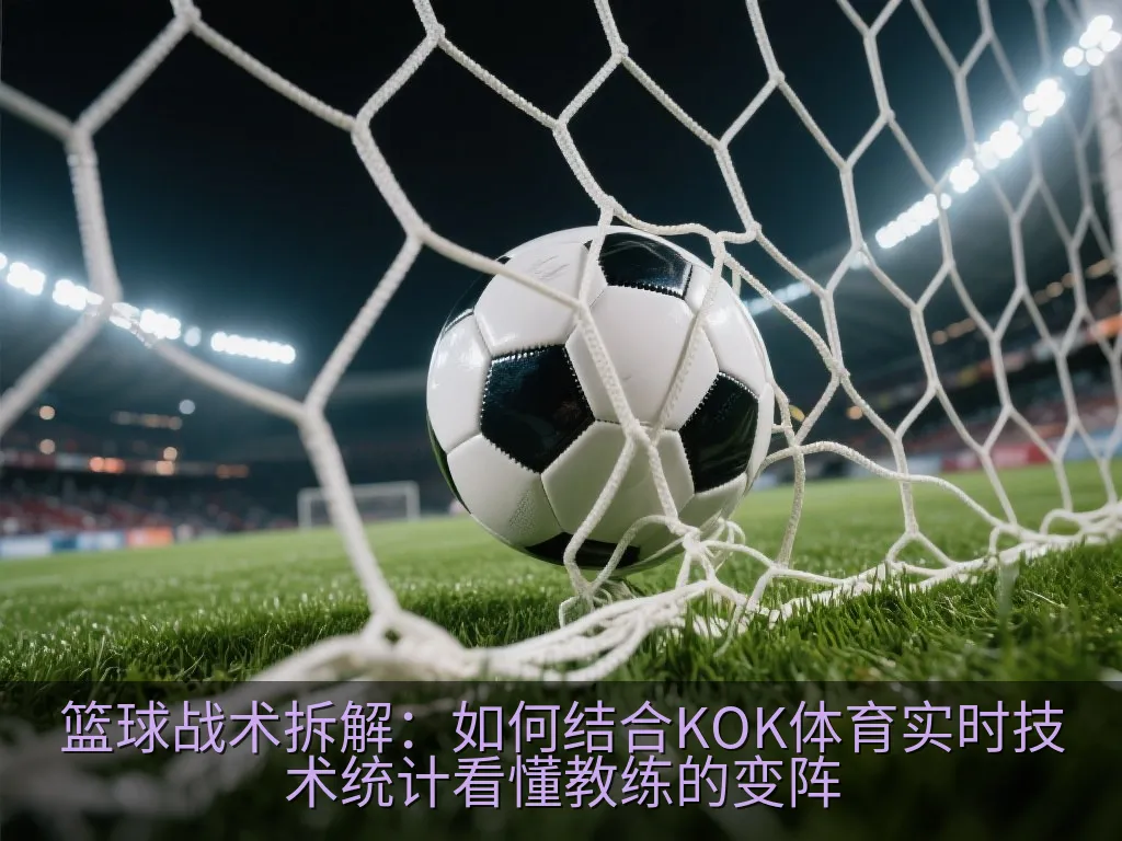 篮球战术拆解：如何结合KOK体育实时技术统计看懂教练的变阵